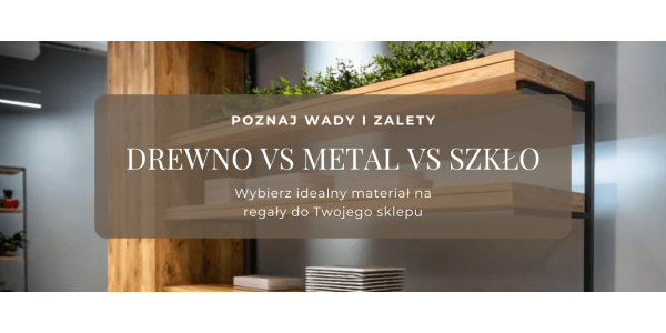 Materiały na regały sklepowe - drewno vs metal vs szkło