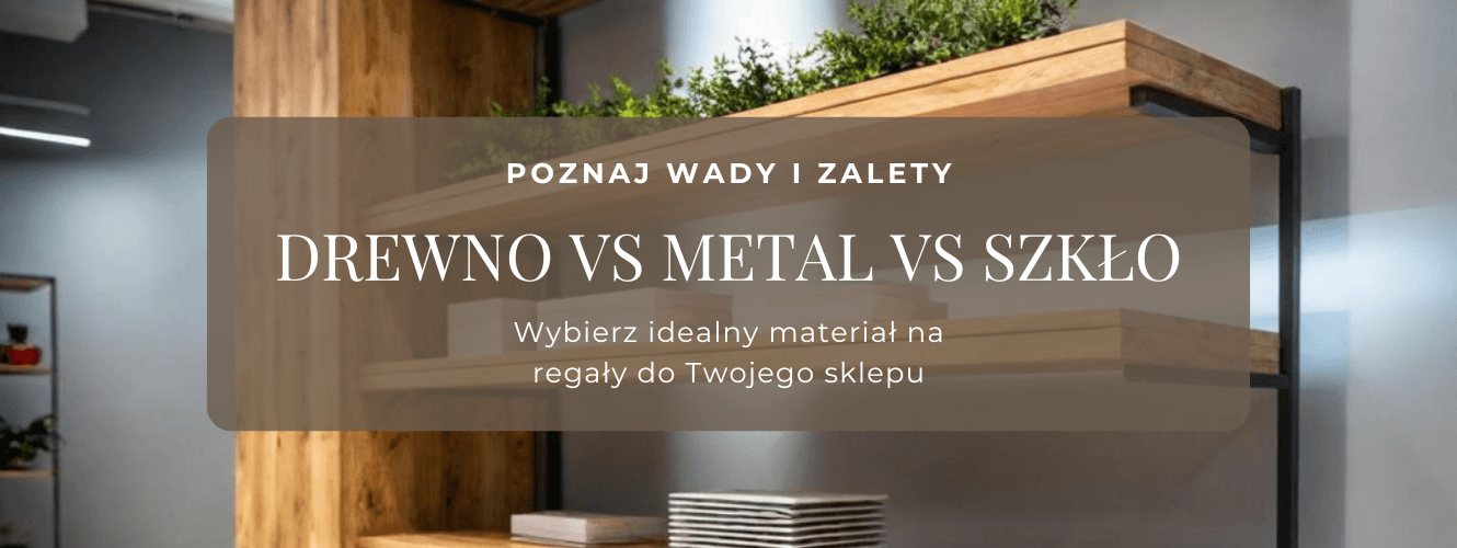 Materiały na regały sklepowe - drewno vs metal vs szkło